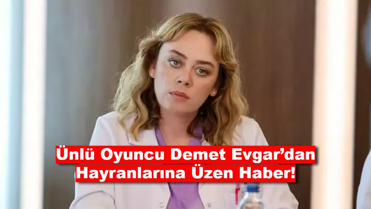 Ünlü Oyuncu Demet Evgar’dan Hayranlarına Üzen Haber!