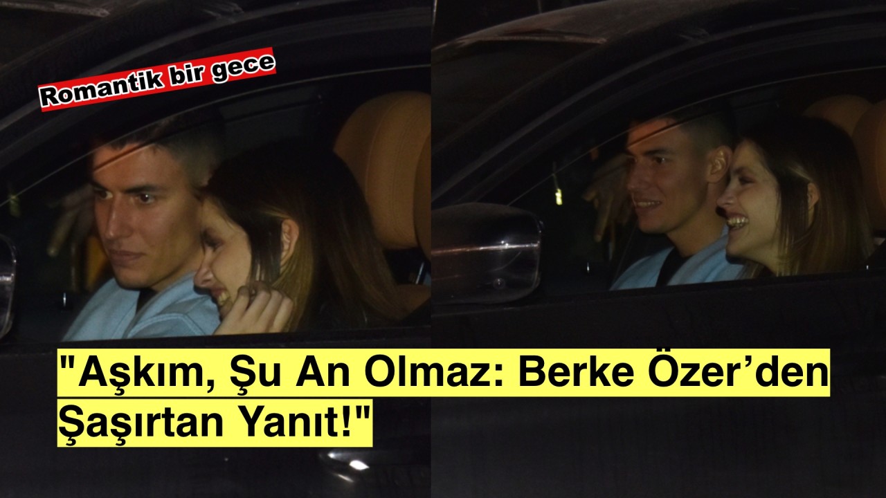 Berke Özer'den romantik fren: 'Aşkım, şu an olmaz!'