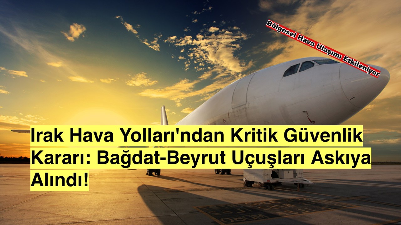 Orta Doğu Hava Trafiğinde Kriz: Bağdat-Beyrut ve Erbil-Şam Seferleri Askıya Alındı!