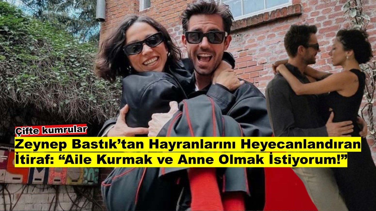 Zeynep Bastık’tan yürek ısıtan itiraf: Aile kurmak ve anne olmak istiyorum!