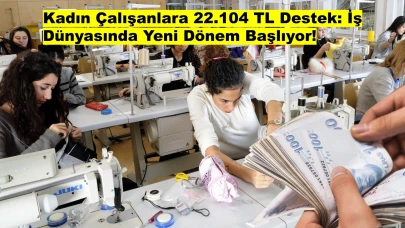 Kadın Çalışanlara 22.104 TL Destek: İş Dünyasında Yeni Dönem Başlıyor!