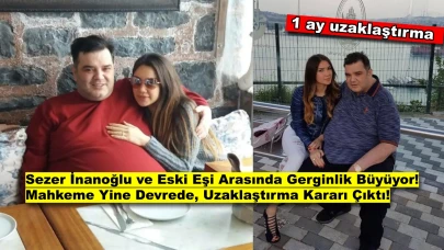 Sezer İnanoğlu ve Eski Eşi Arasında Gerginlik Büyüyor! 1 Ay Uzaklaştırma Kararı Çıktı!