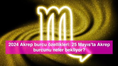 2024 Akrep burcu özellikleri: 25 Mayıs'ta Akrep burcunu neler bekliyor?