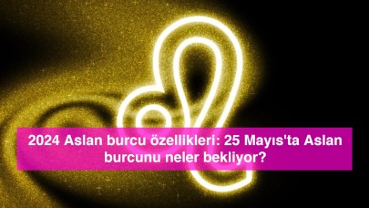 2024 Aslan burcu özellikleri: 25 Mayıs'ta Aslan burcunu neler bekliyor?