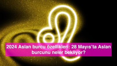 2024 Aslan burcu özellikleri: 28 Mayıs’ta Aslan burcunu neler bekliyor?