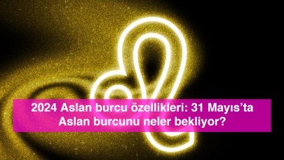 2024 Aslan burcu özellikleri: 31 Mayıs’ta Aslan burcunu neler bekliyor?