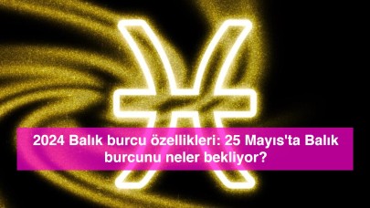 2024 Balık burcu özellikleri: 25 Mayıs'ta Balık burcunu neler bekliyor?