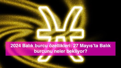 2024 Balık burcu özellikleri: 27 Mayıs’ta Balık burcunu neler bekliyor?