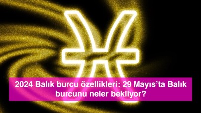 2024 Balık burcu özellikleri: 29 Mayıs’ta Balık burcunu neler bekliyor?