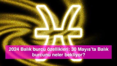 2024 Balık burcu özellikleri: 30 Mayıs’ta Balık burcunu neler bekliyor?