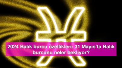 2024 Balık burcu özellikleri: 31 Mayıs’ta Balık burcunu neler bekliyor?