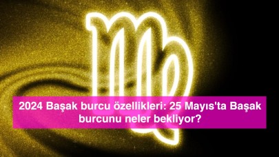 2024 Başak burcu özellikleri: 25 Mayıs'ta Başak burcunu neler bekliyor?