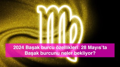 2024 Başak burcu özellikleri: 28 Mayıs’ta Başak burcunu neler bekliyor?