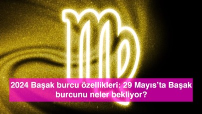 2024 Başak burcu özellikleri: 29 Mayıs’ta Başak burcunu neler bekliyor?