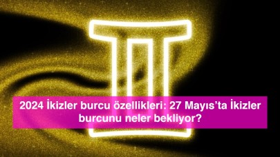 2024 İkizler burcu özellikleri: 27 Mayıs’ta İkizler burcunu neler bekliyor?