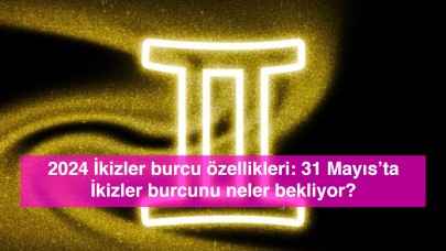 2024 İkizler burcu özellikleri: 31 Mayıs’ta İkizler burcunu neler bekliyor?