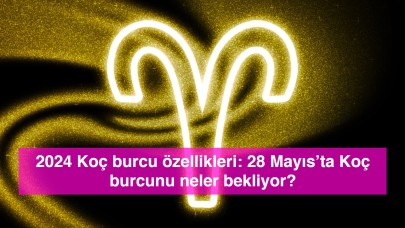 2024 Koç burcu özellikleri: 28 Mayıs’ta Koç burcunu neler bekliyor?