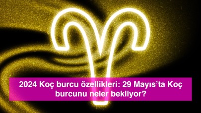 2024 Koç burcu özellikleri: 29 Mayıs’ta Koç burcunu neler bekliyor?