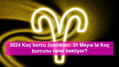 2024 Koç burcu özellikleri: 31 Mayıs’ta Koç burcunu neler bekliyor?