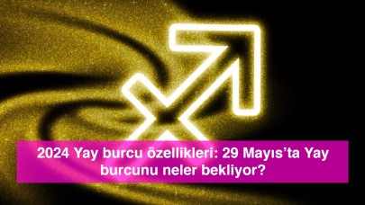 2024 Yay burcu özellikleri: 29 Mayıs’ta Yay burcunu neler bekliyor?