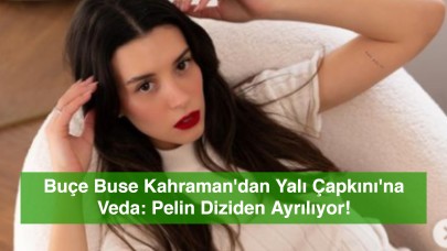 Buçe Buse Kahraman'dan Yalı Çapkını'na Veda: Pelin Diziden Ayrılıyor!