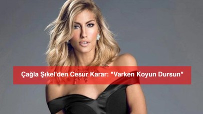 Çağla Şıkel'den Cesur Karar: "Varken Koyun Dursun"