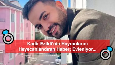 Kadir Ezildi'nin Hayranlarını Heyecanlandıran Haber: Evleniyor mu?