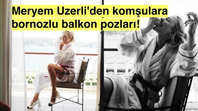 Balkonda bornozuyla poz veren Meryem Üzerli'ye beğeni yağdı!