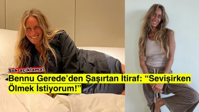 Bennu Gerede’den çarpıcı itiraf: “Sevişirken ölmek istiyorum!”