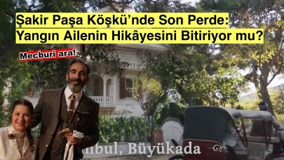 Şakir Paşa Köşkü'nün akıbeti: Yangın çıktı, dizi finale gidiyor!