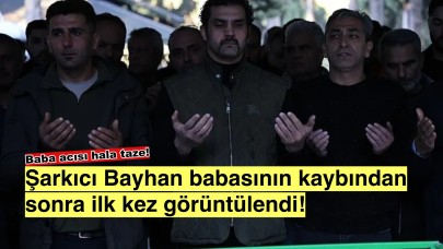 Bayhan’ın zor günleri: Baba acısının ardından ilk kez görüntülendi